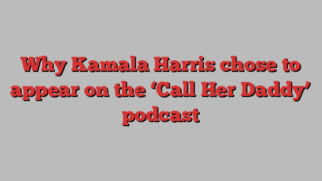 Why Kamala Harris chose to appear on the ‘Call Her Daddy’ podcast