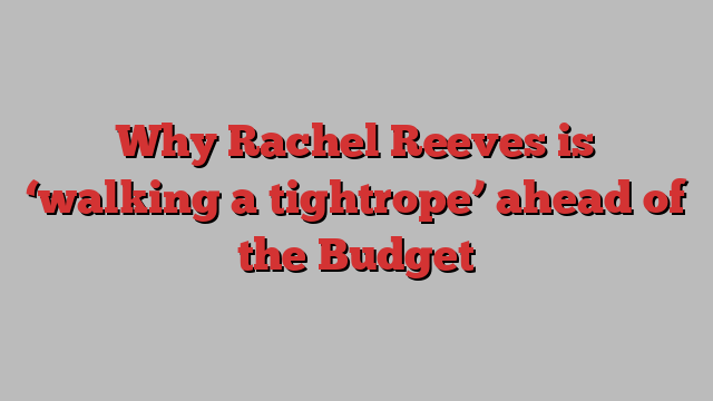 Why Rachel Reeves is ‘walking a tightrope’ ahead of the Budget