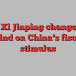 Why Xi Jinping changed his mind on China’s fiscal stimulus