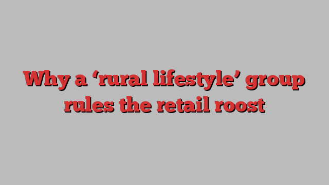 Why a ‘rural lifestyle’ group rules the retail roost