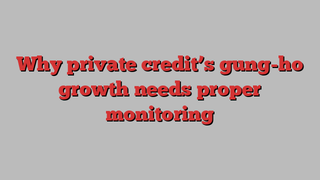 Why private credit’s gung-ho growth needs proper monitoring