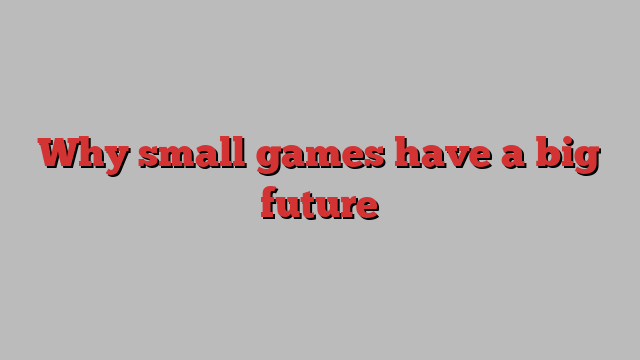 Why small games have a big future