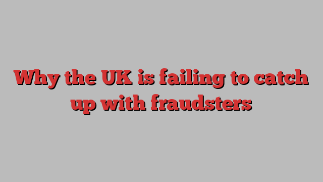 Why the UK is failing to catch up with fraudsters