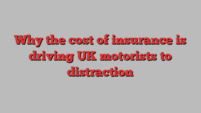 Why the cost of insurance is driving UK motorists to distraction