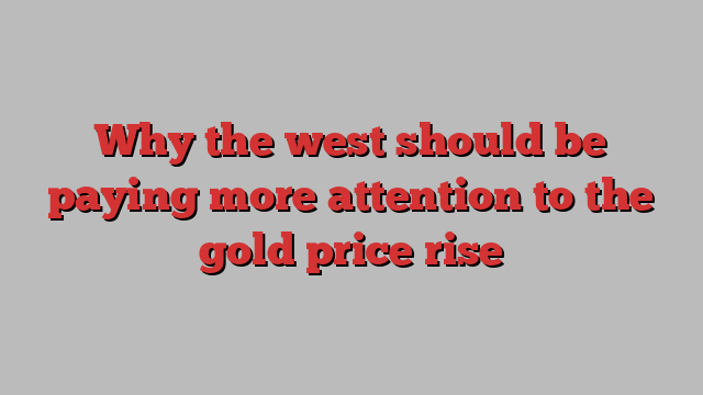 Why the west should be paying more attention to the gold price rise