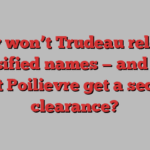 Why won’t Trudeau release classified names — and why won’t Poilievre get a security clearance?