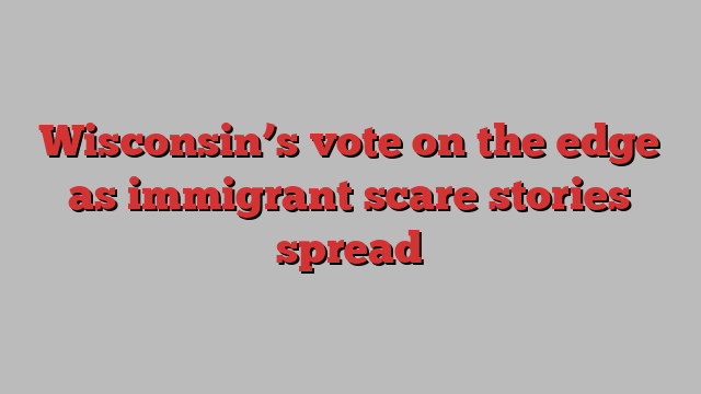 Wisconsin’s vote on the edge as immigrant scare stories spread