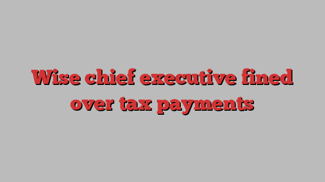 Wise chief executive fined over tax payments