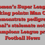 Women’s Super League talking points: Man City demonstrate pedigree, Arsenal’s stalemate not ideal Champions League prep | Football News