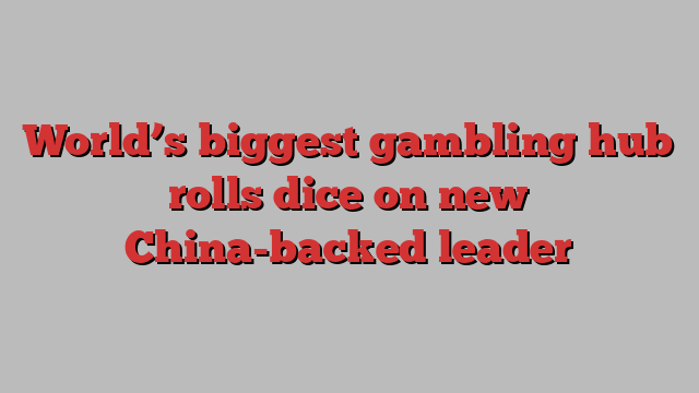 World’s biggest gambling hub rolls dice on new China-backed leader