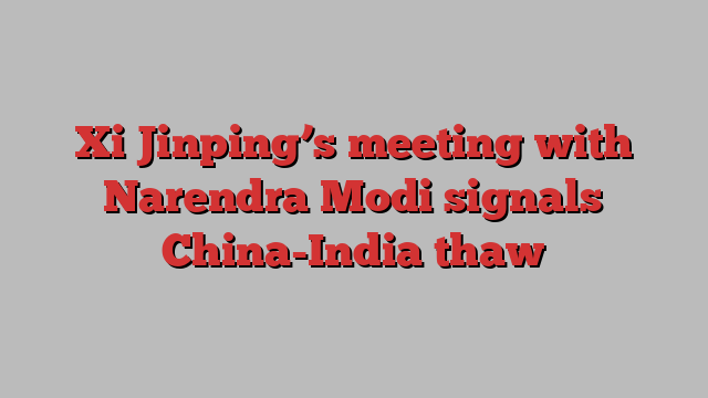 Xi Jinping’s meeting with Narendra Modi signals China-India thaw