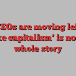 Yes, CEOs are moving left, but ‘woke capitalism’ is not the whole story