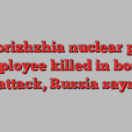 Zaporizhzhia nuclear plant employee killed in bomb attack, Russia says