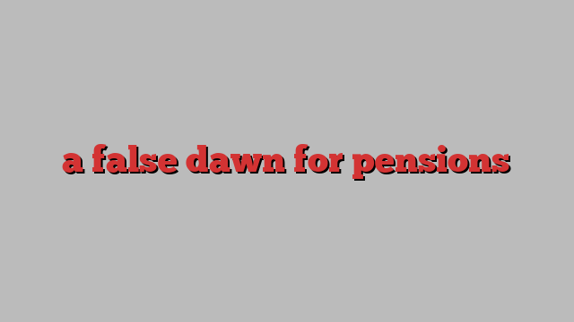 a false dawn for pensions