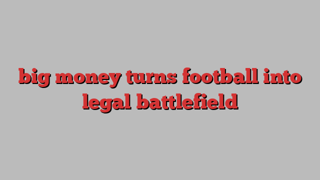 big money turns football into legal battlefield