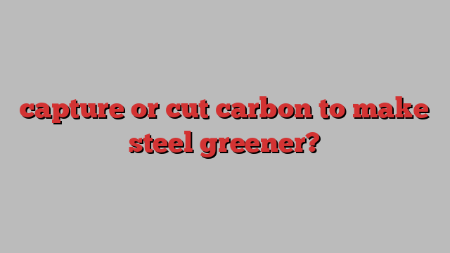 capture or cut carbon to make steel greener?