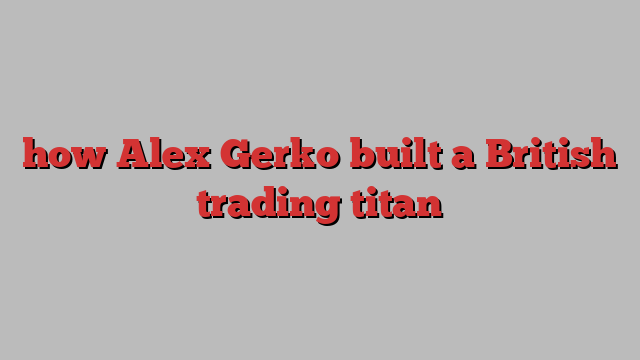 how Alex Gerko built a British trading titan