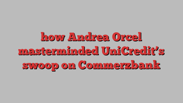 how Andrea Orcel masterminded UniCredit’s swoop on Commerzbank