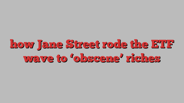 how Jane Street rode the ETF wave to ‘obscene’ riches