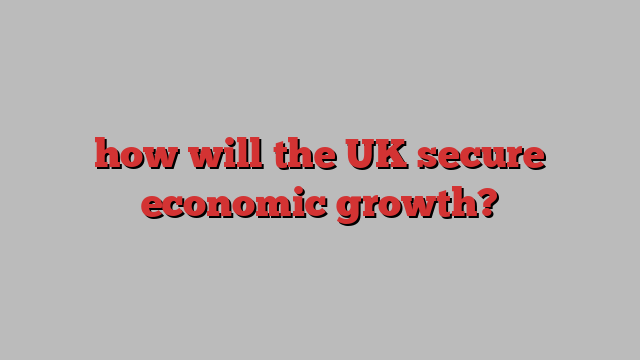 how will the UK secure economic growth?