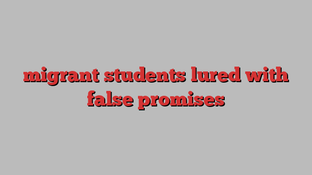 migrant students lured with false promises