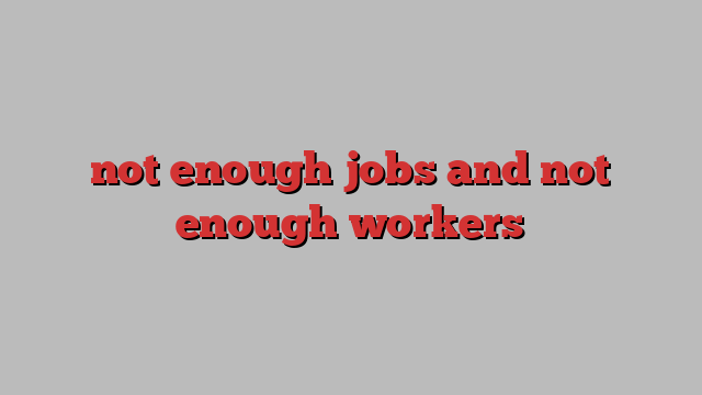 not enough jobs and not enough workers