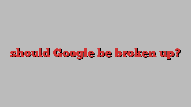 should Google be broken up?