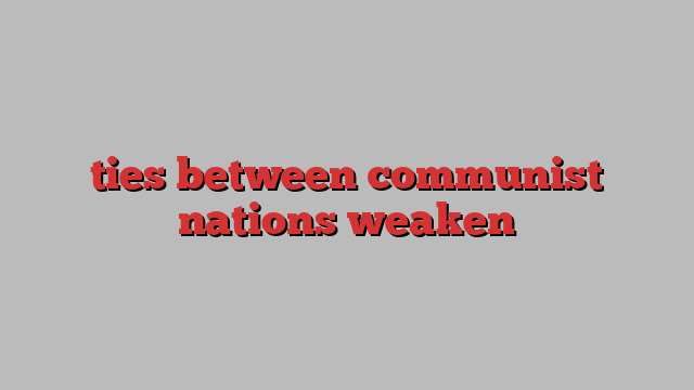 ties between communist nations weaken