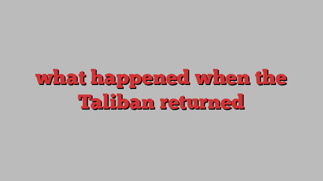 what happened when the Taliban returned