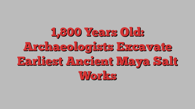 1,800 Years Old: Archaeologists Excavate Earliest Ancient Maya Salt Works