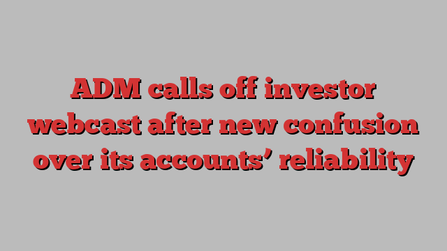 ADM calls off investor webcast after new confusion over its accounts’ reliability