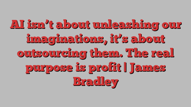 AI isn’t about unleashing our imaginations, it’s about outsourcing them. The real purpose is profit | James Bradley