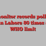 Air monitor records pollution level in Lahore 80 times above WHO limit