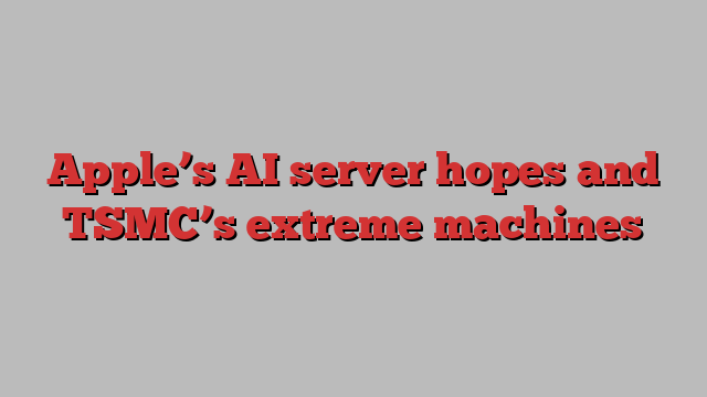 Apple’s AI server hopes and TSMC’s extreme machines