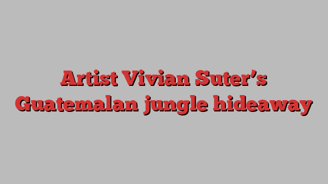 Artist Vivian Suter’s Guatemalan jungle hideaway