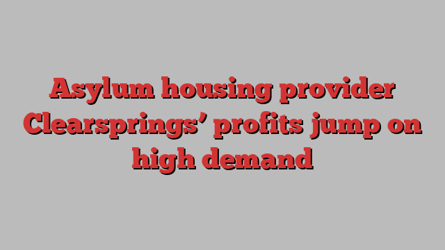 Asylum housing provider Clearsprings’ profits jump on high demand