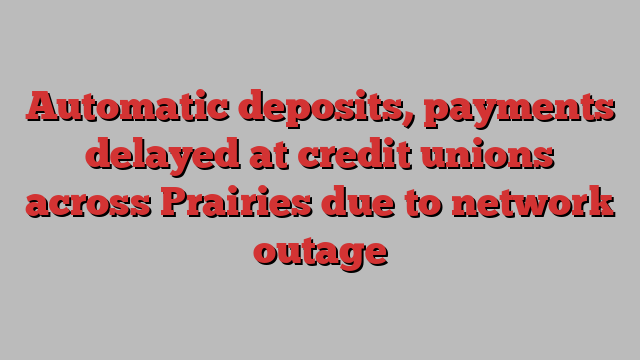 Automatic deposits, payments delayed at credit unions across Prairies due to network outage