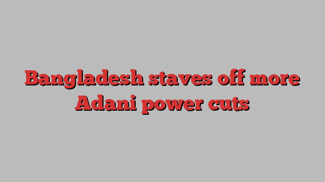 Bangladesh staves off more Adani power cuts