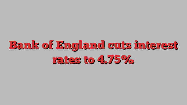 Bank of England cuts interest rates to 4.75%