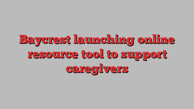 Baycrest launching online resource tool to support caregivers