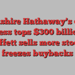 Berkshire Hathaway’s cash fortress tops $300 billion as Buffett sells more stock, freezes buybacks