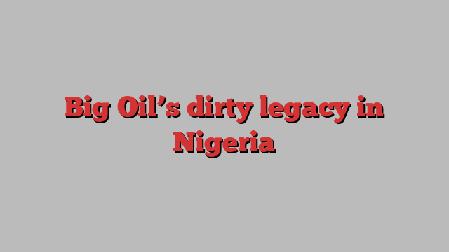 Big Oil’s dirty legacy in Nigeria