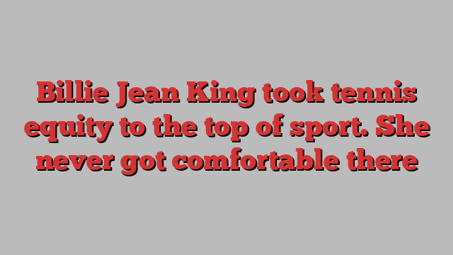 Billie Jean King took tennis equity to the top of sport. She never got comfortable there