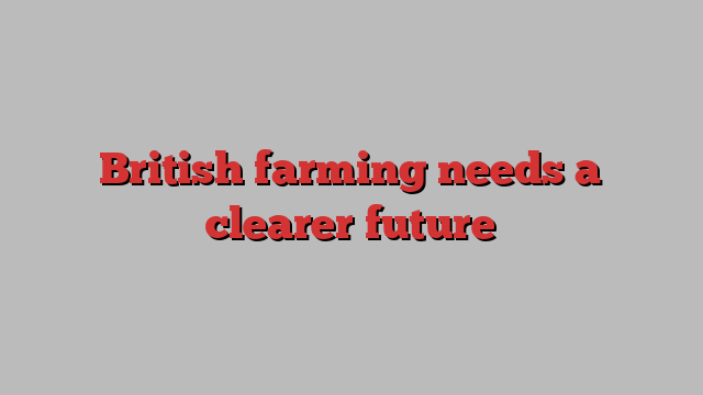 British farming needs a clearer future