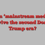 Can ‘mainstream media’ survive the second Donald Trump era?