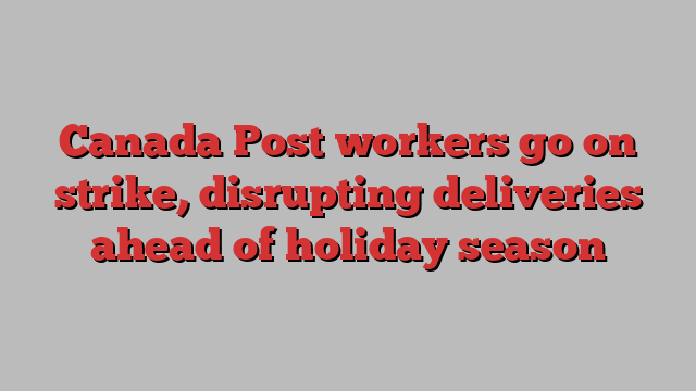 Canada Post workers go on strike, disrupting deliveries ahead of holiday season