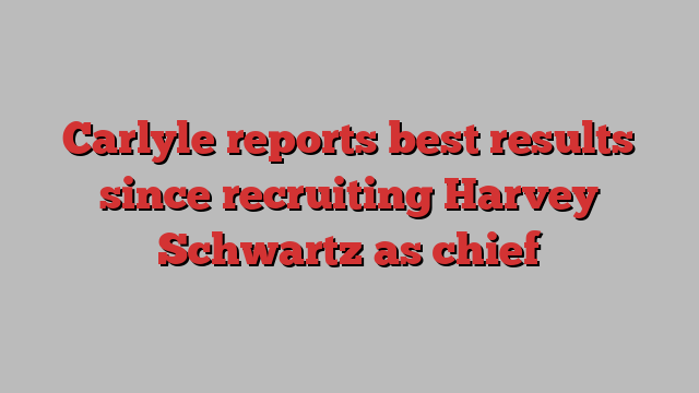 Carlyle reports best results since recruiting Harvey Schwartz as chief