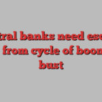 Central banks need escape route from cycle of boom and bust