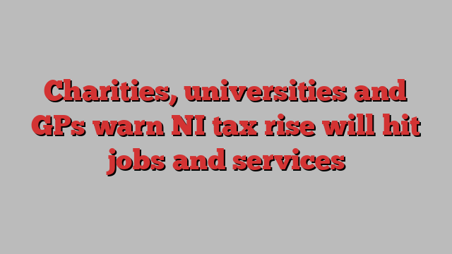 Charities, universities and GPs warn NI tax rise will hit jobs and services