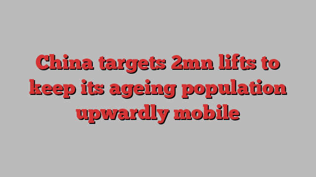 China targets 2mn lifts to keep its ageing population upwardly mobile